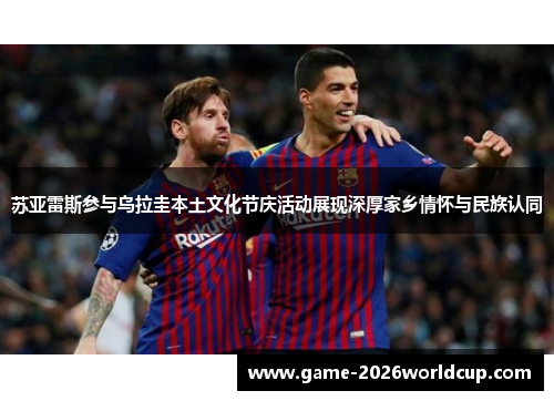 苏亚雷斯参与乌拉圭本土文化节庆活动展现深厚家乡情怀与民族认同