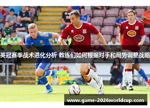 英冠赛季战术进化分析 教练们如何根据对手和局势调整战略
