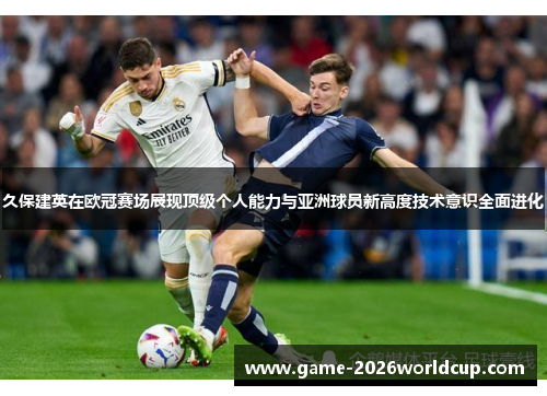 久保建英在欧冠赛场展现顶级个人能力与亚洲球员新高度技术意识全面进化