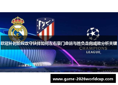 欧冠补时阶段攻守抉择如何左右豪门命运与胜负走向成败分析关键