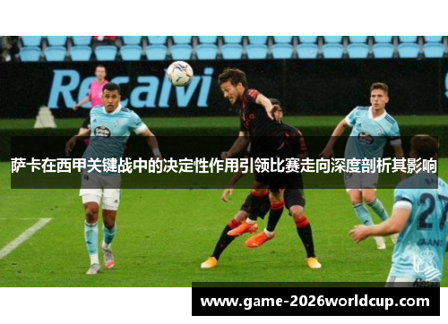 萨卡在西甲关键战中的决定性作用引领比赛走向深度剖析其影响