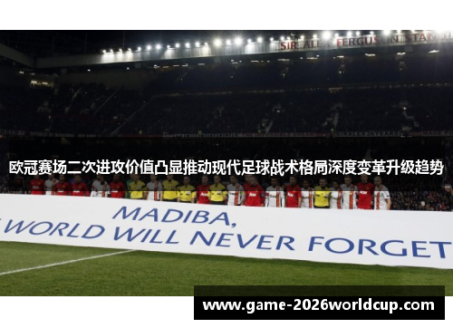 欧冠赛场二次进攻价值凸显推动现代足球战术格局深度变革升级趋势