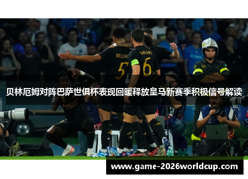 贝林厄姆对阵巴萨世俱杯表现回暖释放皇马新赛季积极信号解读