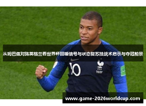 从姆巴佩对阵英格兰看世界杯回暖信号与状态复苏技战术启示与夺冠前景