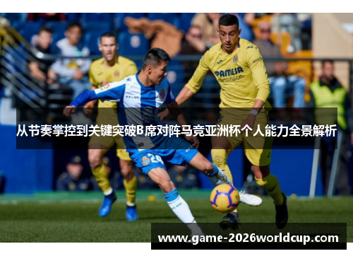 从节奏掌控到关键突破B席对阵马竞亚洲杯个人能力全景解析
