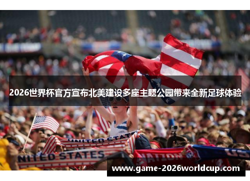 2026世界杯官方宣布北美建设多座主题公园带来全新足球体验