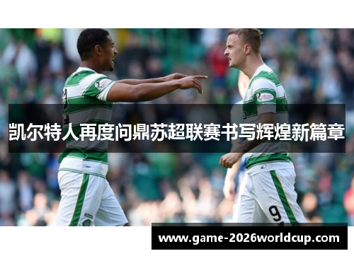 凯尔特人再度问鼎苏超联赛书写辉煌新篇章