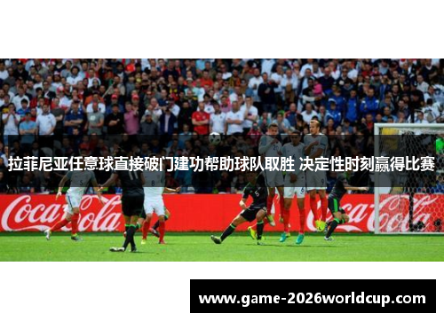 拉菲尼亚任意球直接破门建功帮助球队取胜 决定性时刻赢得比赛