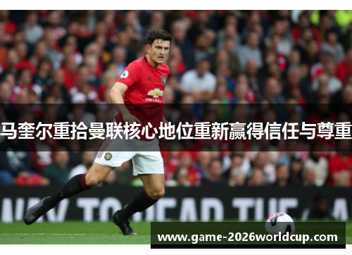 马奎尔重拾曼联核心地位重新赢得信任与尊重