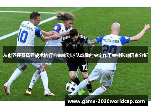 从世界杯赛场看战术执行容错率对球队成败的决定作用关键影响因素分析