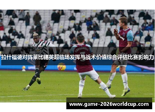 拉什福德对阵莱比锡英超临场发挥与战术价值综合评估比赛影响力