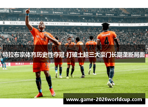 特拉布宗体育历史性夺冠 打破土超三大豪门长期垄断局面