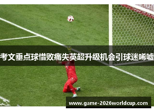 考文垂点球惜败痛失英超升级机会引球迷唏嘘